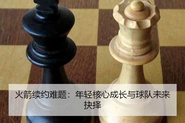火箭续约难题：年轻核心成长与球队未来抉择 | manguantiyu